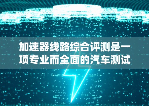 加速器线路综合评测是一项专业而全面的汽车测试与优化方法，旨在评估车辆在加速过程中的性能，找出潜在问题并提供解决方案。以下是一篇围绕加速器线路综合评测的结构化的文章