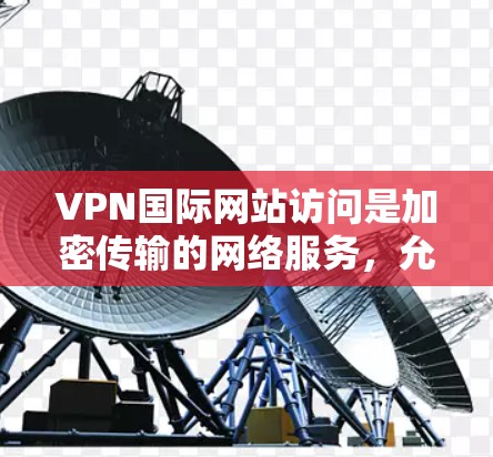 VPN国际网站访问是加密传输的网络服务，允许用户从世界各地访问公开的、安全的互联网服务。以下是一些关于如何访问国际VPN网站的常见问题及其解决方案