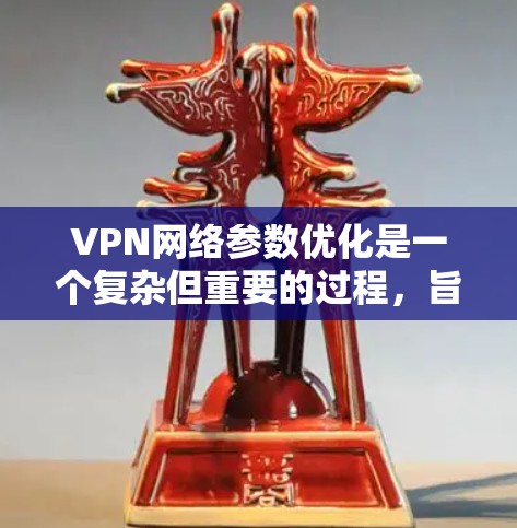 VPN网络参数优化是一个复杂但重要的过程，旨在确保VPN连接的稳定性和安全性。以下是对VPN网络参数优化的详细总结和建议