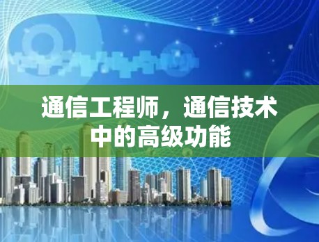通信工程师，通信技术中的高级功能