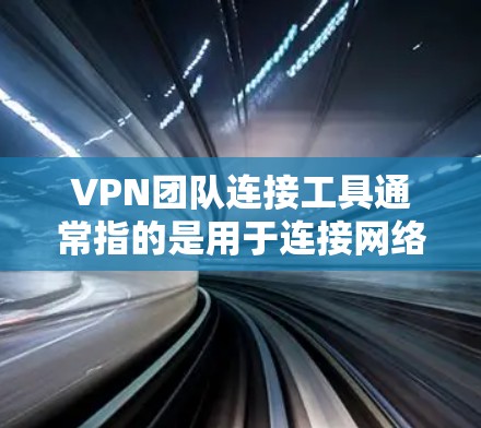 VPN团队连接工具通常指的是用于连接网络、管理VPN协议或进行安全探索的软件。以下是一些常见的VPN团队连接工具及其功能