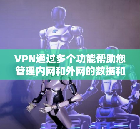 VPN通过多个功能帮助您管理内网和外网的数据和文件，以下是其主要功能及其详细解释