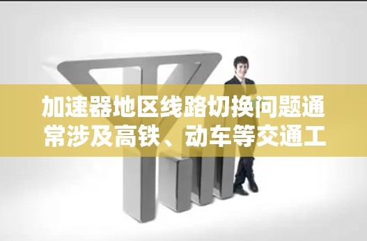 加速器地区线路切换问题通常涉及高铁、动车等交通工具在换乘点之间切换列车的问题。以下是解决此类问题的几种方法