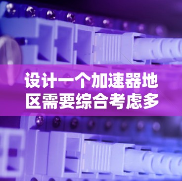 设计一个加速器地区需要综合考虑多个维度，确保其高效运作和可持续发展。以下是一个分步的加速器地区设计方案