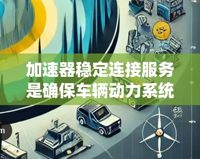 加速器稳定连接服务是确保车辆动力系统在加速过程中稳定运行的重要工具。以下是对该服务的详细分析