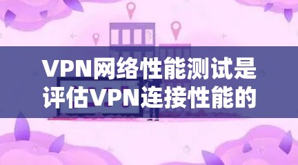 VPN网络性能测试是评估VPN连接性能的重要手段，帮助用户了解网络在多方面的表现。以下是关于VPN网络性能测试的详细介绍