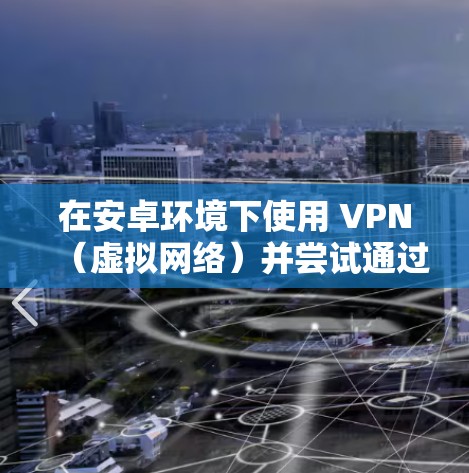 在安卓环境下使用 VPN（虚拟网络）并尝试通过网络加速来提升网络速度，可以是一个不错的选择。以下是一些关键点和步骤，帮助你更好地理解和使用 VPN 和网络加速功能