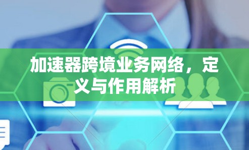 加速器跨境业务网络，定义与作用解析
