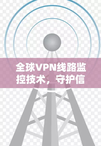 全球VPN线路监控技术，守护信息安全的双刃剑