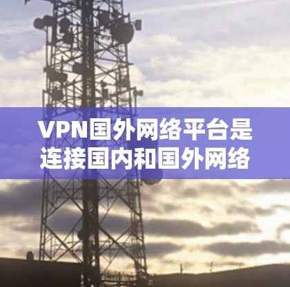 VPN国外网络平台是连接国内和国外网络的工具，提供了安全、匿名的网络服务。以下是几个常见的国外VPN平台