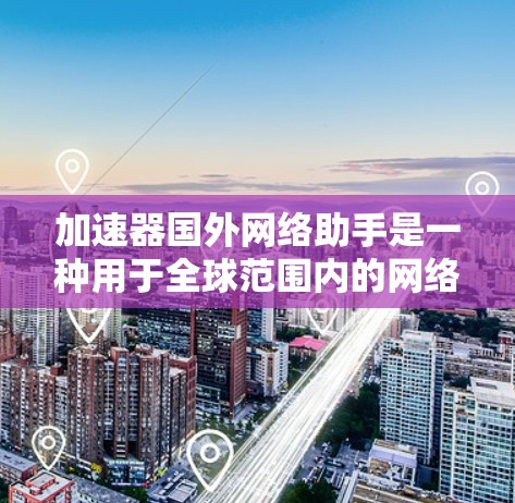 加速器国外网络助手是一种用于全球范围内的网络优化工具，主要功能包括提高数据传输速度、支持国际网络设备和优化网络拓扑。以下是其工作原理的详细分析
