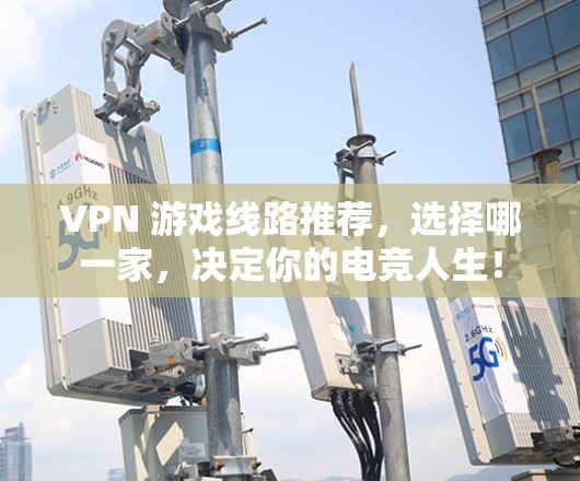 VPN 游戏线路推荐，选择哪一家，决定你的电竞人生！