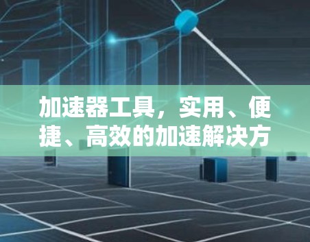 加速器工具，实用、便捷、高效的加速解决方案