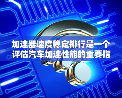 加速器速度稳定排行是一个评估汽车加速性能的重要指标，主要关注加速时间、最大功率、最大扭矩以及它们之间的关系。以下是对该排行的详细介绍