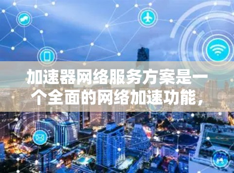 加速器网络服务方案是一个全面的网络加速功能，旨在提升数据传输效率。以下是详细的步骤说明
