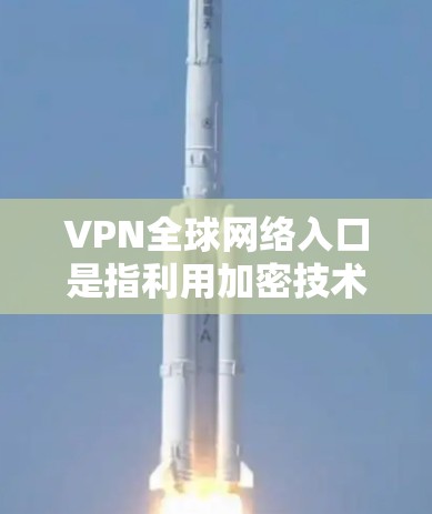 VPN全球网络入口是指利用加密技术连接内部互联网与外部互联网的网络设备，用户通过这些入口登录VPN后，可以访问任何国家的互联网服务。以下是关于这些入口的详细分析