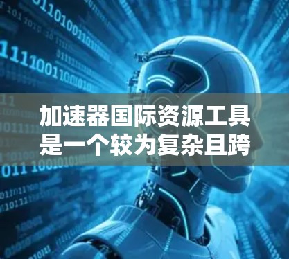 加速器国际资源工具是一个较为复杂且跨领域术语，其含义取决于具体应用领域。以下是对该术语的逐步解释和理解