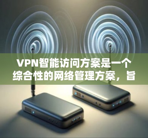 VPN智能访问方案是一个综合性的网络管理方案，旨在通过智能访问技术来管理用户在虚拟网络中的访问权限和行为。以下是构建和实施VPN智能访问方案的要点