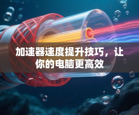 加速器速度提升技巧，让你的电脑更高效