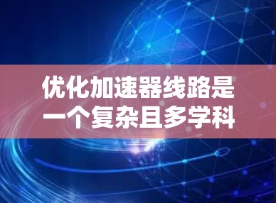 优化加速器线路是一个复杂且多学科交叉的问题，涉及物理、工程、计算机科学等多个领域。以下是优化 accelerateer 的线路的详细步骤和方法