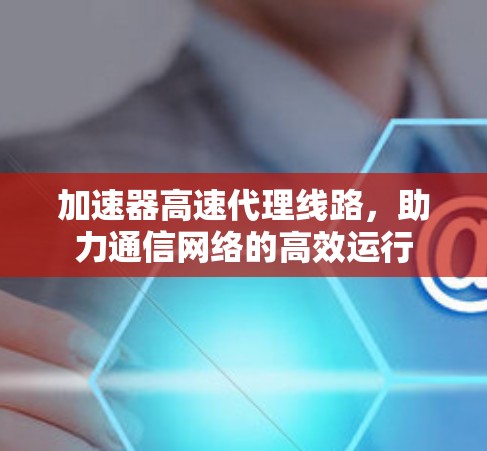 加速器高速代理线路，助力通信网络的高效运行