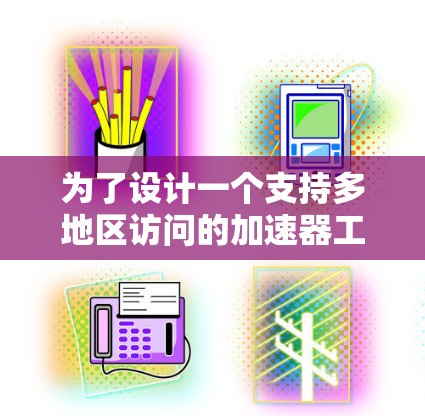 为了设计一个支持多地区访问的加速器工具，我们可以按照以下步骤进行