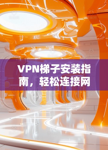 VPN梯子安装指南，轻松连接网络的简单方法