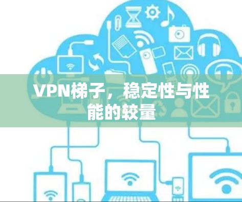 VPN梯子，稳定性与性能的较量