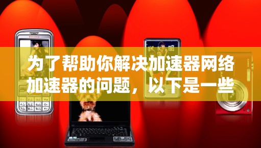 为了帮助你解决加速器网络加速器的问题，以下是一些系统性的解决方案