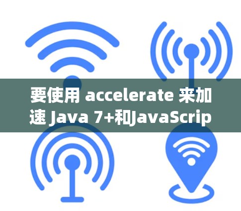 要使用 accelerate 来加速 Java 7+和JavaScript 1+的项目，可以按照以下步骤进行