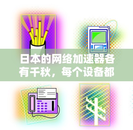 日本的网络加速器各有千秋，每个设备都有其独特的优点和缺点，用户可以根据自身需求和预算选择最适合自己的设备。以下是针对日本网络加速器的详细分析