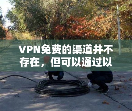 VPN免费的渠道并不存在，但可以通过以下方法实现