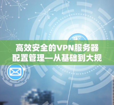 高效安全的VPN服务器配置管理—从基础到大规模部署