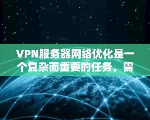 VPN服务器网络优化是一个复杂而重要的任务，需要综合考虑多个因素以确保网络的安全、稳定和高效运行。以下是一些关键步骤和建议，帮助您优化VPN服务器网络