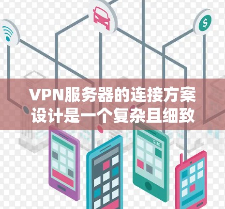 VPN服务器的连接方案设计是一个复杂且细致的过程，需要考虑多个方面的因素以确保安全性和用户体验。以下是一个详细且系统化的方案