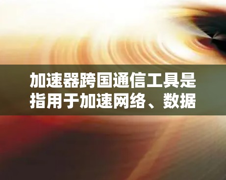 加速器跨国通信工具是指用于加速网络、数据传输或进行跨国通信的网络服务或工具。以下是一些常见的跨国通信加速工具及其特点 加速器跨国通信工具是指用于加速网络、数据传输或进行跨国通信的网络服务或工具。以下是一些常见的跨国通信加速工具及其特点