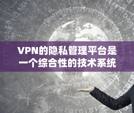 VPN的隐私管理平台是一个综合性的技术系统，旨在保护用户的数据和隐私。以下是对这些平台的详细总结