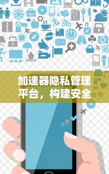 加速器隐私管理平台，构建安全高效的通信保障体系