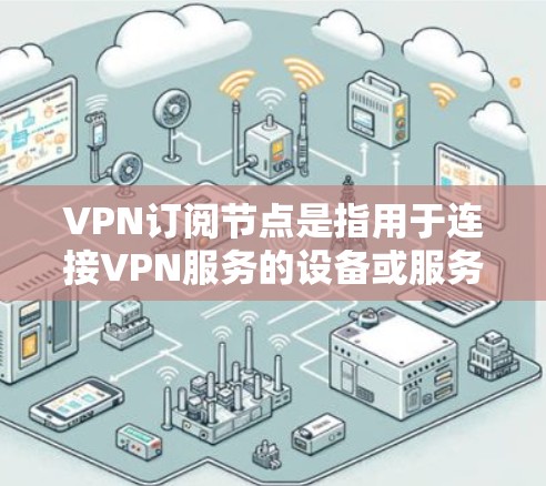 VPN订阅节点是指用于连接VPN服务的设备或服务器。您可以通过以下步骤导入或管理这些节点