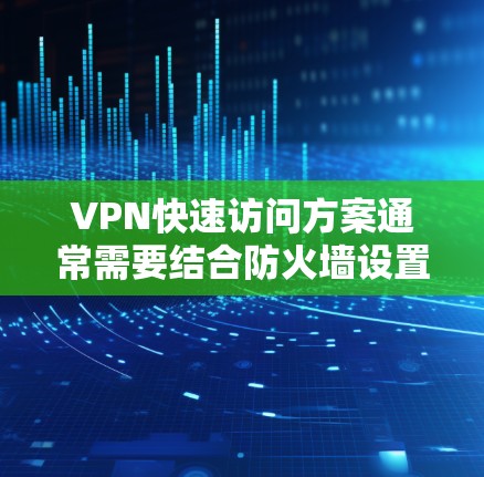 VPN快速访问方案通常需要结合防火墙设置、VPN服务器的访问权限以及安全认证来确保访问安全和顺畅。以下是一个常见的步骤指南 VPN快速访问方案通常需要结合防火墙设置、VPN服务器的访问权限以及安全认证来确保访问安全和顺畅。以下是一个常见的步骤指南