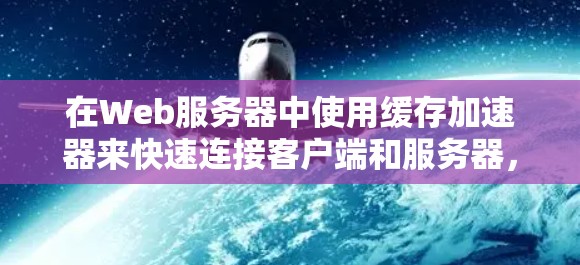 在Web服务器中使用缓存加速器来快速连接客户端和服务器，可以显著提升应用的响应速度和性能。以下是一个详细的步骤指南