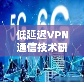 低延迟VPN通信技术研究与应用