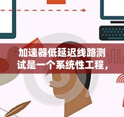 加速器低延迟线路测试是一个系统性工程，涉及多个步骤和技术的结合。以下是对该主题的分步说明