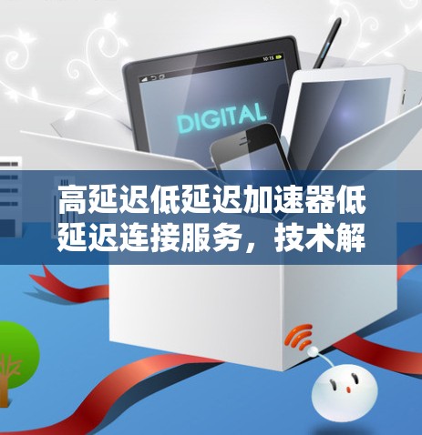 高延迟低延迟加速器低延迟连接服务，技术解析与实践经验