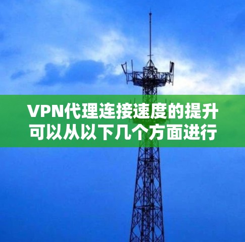 VPN代理连接速度的提升可以从以下几个方面进行优化