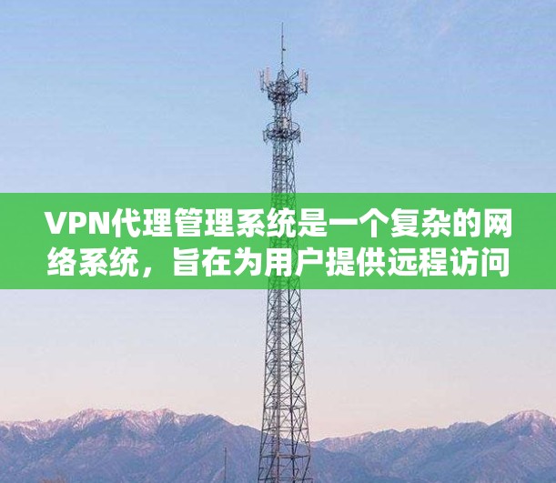 VPN代理管理系统是一个复杂的网络系统，旨在为用户提供远程访问服务器的便捷连接。以下是该系统的核心功能概述