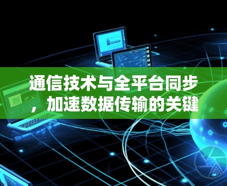 通信技术与全平台同步，加速数据传输的关键突破