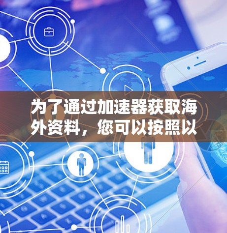 为了通过加速器获取海外资料，您可以按照以下步骤进行操作