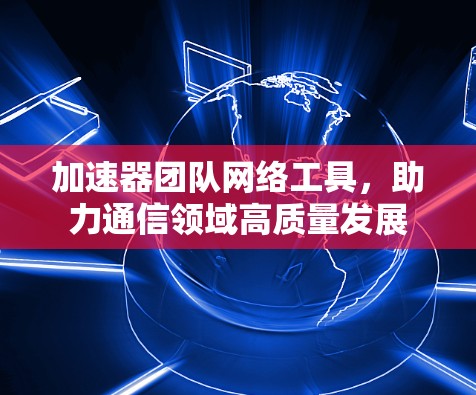 加速器团队网络工具，助力通信领域高质量发展