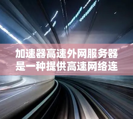 加速器高速外网服务器是一种提供高速网络连接和高效数据传输的服务器，通常用于需要高性能和可靠性的场景。以下是对该主题的详细分析
